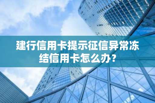 建行信用卡提示征信异常冻结信用卡怎么办？