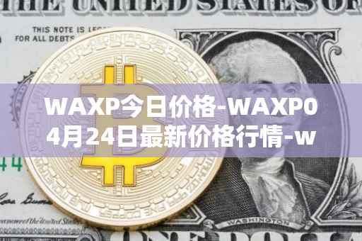 WAXP今日价格-WAXP04月24日最新价格行情-wax最新走势消息