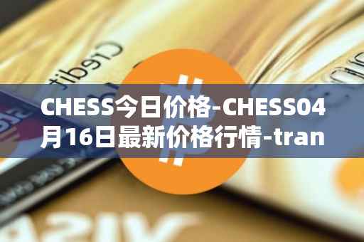 CHESS今日价格-CHESS04月16日最新价格行情-tranchess最新走势消息
