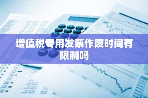 增值税专用发票作废时间有限制吗