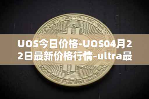 UOS今日价格-UOS04月22日最新价格行情-ultra最新走势消息
