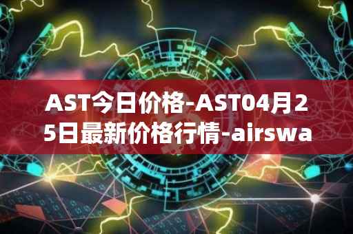 AST今日价格-AST04月25日最新价格行情-airswap最新走势消息