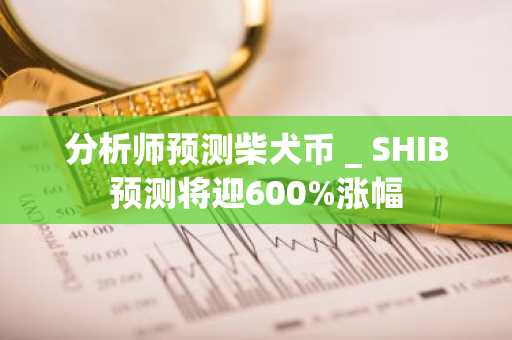 分析师预测柴犬币 _ SHIB预测将迎600%涨幅