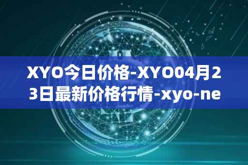 XYO今日价格-XYO04月23日最新价格行情-xyo-network最新走势消息