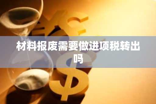 材料报废需要做进项税转出吗