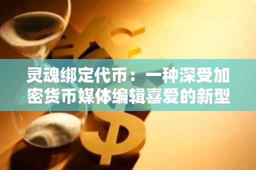 灵魂绑定代币：一种深受加密货币媒体编辑喜爱的新型数字资产