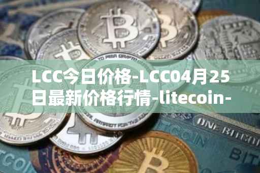 LCC今日价格-LCC04月25日最新价格行情-litecoin-cash最新走势消息