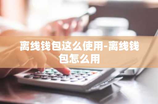 离线钱包这么使用-离线钱包怎么用