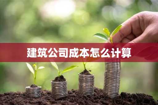 建筑公司成本怎么计算
