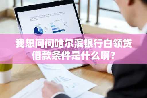 我想问问哈尔滨银行白领贷借款条件是什么啊？