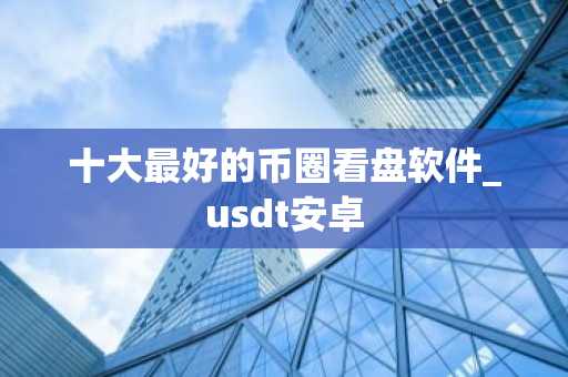 十大最好的币圈看盘软件_usdt安卓