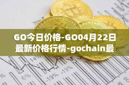 GO今日价格-GO04月22日最新价格行情-gochain最新走势消息