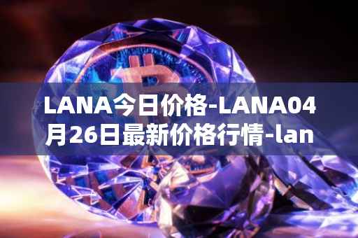 LANA今日价格-LANA04月26日最新价格行情-lanacoin最新走势消息