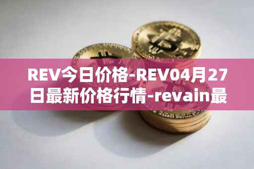 REV今日价格-REV04月27日最新价格行情-revain最新走势消息