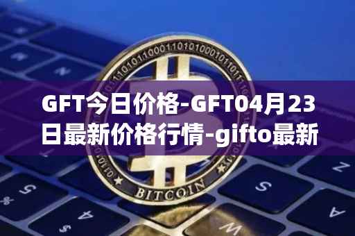 GFT今日价格-GFT04月23日最新价格行情-gifto最新走势消息