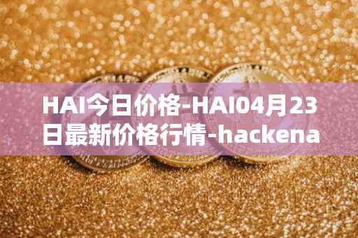 HAI今日价格-HAI04月23日最新价格行情-hackenai最新走势消息