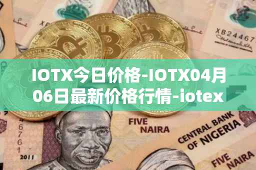 IOTX今日价格-IOTX04月06日最新价格行情-iotex最新走势消息