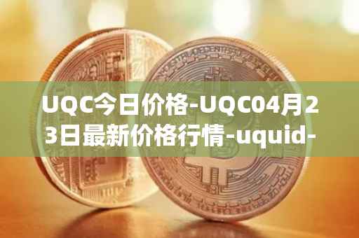 UQC今日价格-UQC04月23日最新价格行情-uquid-coin最新走势消息