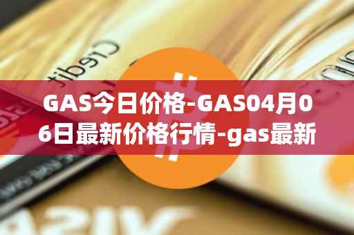 GAS今日价格-GAS04月06日最新价格行情-gas最新走势消息