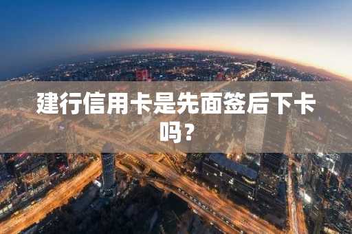 建行信用卡是先面签后下卡吗？