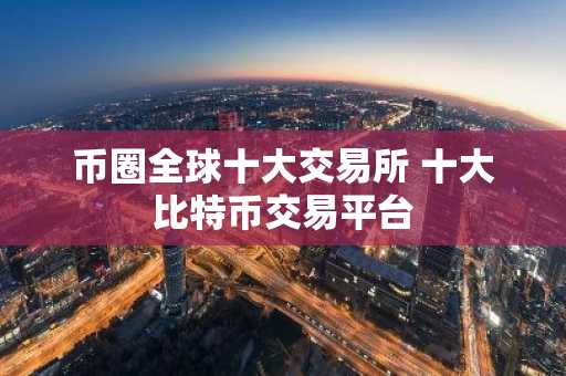 币圈全球十大交易所 十大比特币交易平台