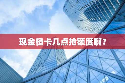 现金橙卡几点抢额度啊？