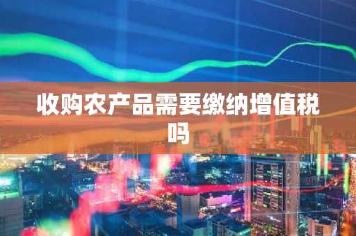 收购农产品需要缴纳增值税吗