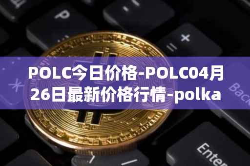 POLC今日价格-POLC04月26日最新价格行情-polka-city最新走势消息