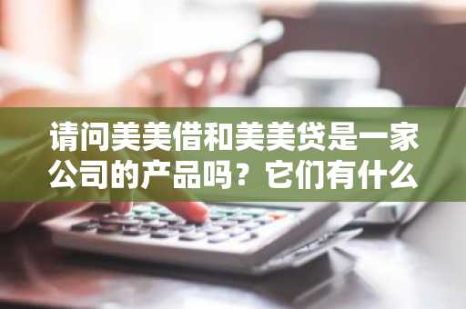 请问美美借和美美贷是一家公司的产品吗？它们有什么区别呢？