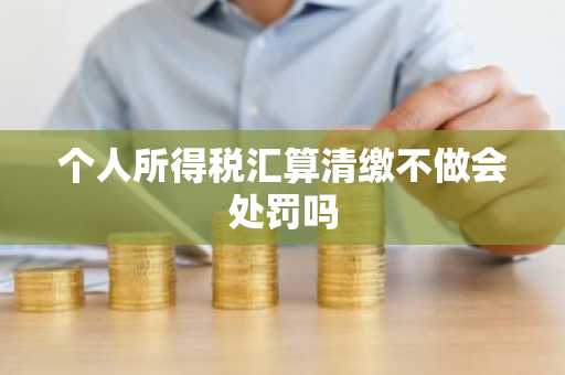个人所得税汇算清缴不做会处罚吗