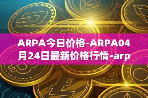 ARPA今日价格-ARPA04月24日最新价格行情-arpa-chain最新走势消息