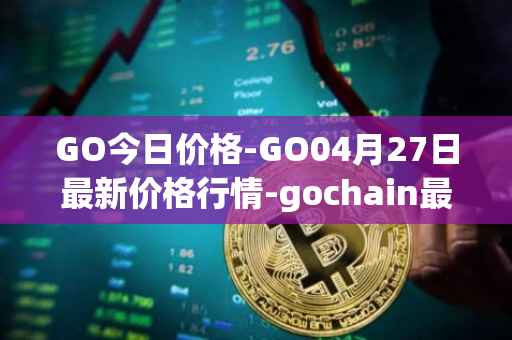 GO今日价格-GO04月27日最新价格行情-gochain最新走势消息