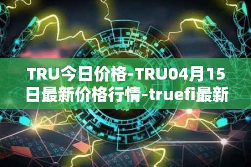 TRU今日价格-TRU04月15日最新价格行情-truefi最新走势消息