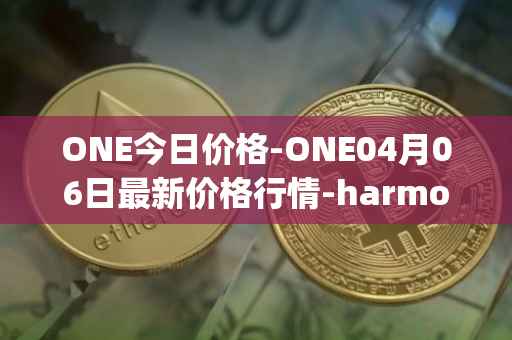 ONE今日价格-ONE04月06日最新价格行情-harmony最新走势消息