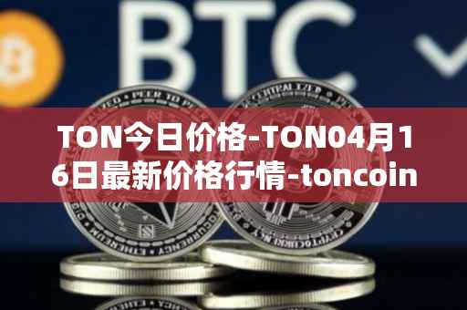 TON今日价格-TON04月16日最新价格行情-toncoin最新走势消息