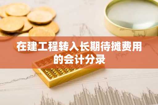 在建工程转入长期待摊费用的会计分录