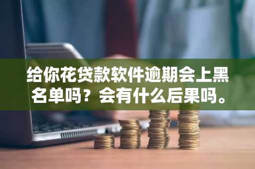 给你花贷款软件逾期会上黑名单吗？会有什么后果吗。