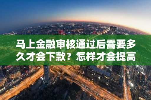 马上金融审核通过后需要多久才会下款？怎样才会提高下款的速度。