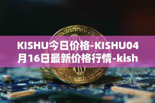 KISHU今日价格-KISHU04月16日最新价格行情-kishu-inu最新走势消息