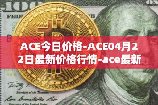 ACE今日价格-ACE04月22日最新价格行情-ace最新走势消息