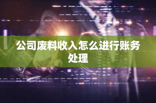 公司废料收入怎么进行账务处理