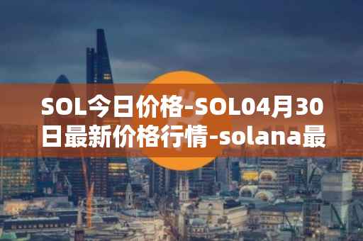 SOL今日价格-SOL04月30日最新价格行情-solana最新走势消息