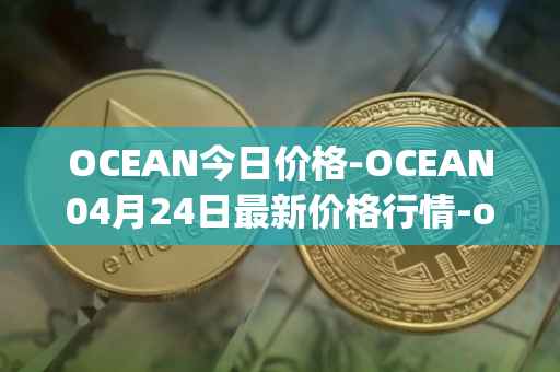 OCEAN今日价格-OCEAN04月24日最新价格行情-ocean-protocol最新走势消息