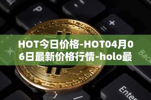 HOT今日价格-HOT04月06日最新价格行情-holo最新走势消息
