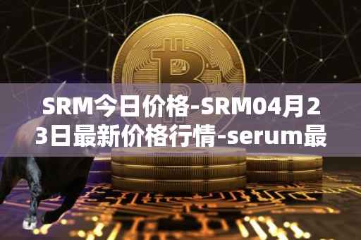 SRM今日价格-SRM04月23日最新价格行情-serum最新走势消息