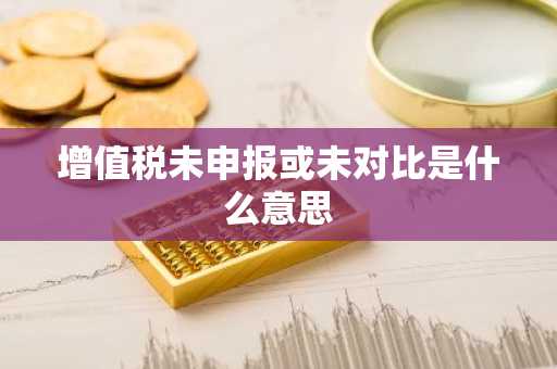 增值税未申报或未对比是什么意思