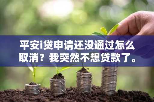 平安i贷申请还没通过怎么取消？我突然不想贷款了。