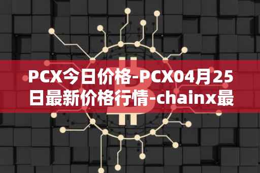 PCX今日价格-PCX04月25日最新价格行情-chainx最新走势消息