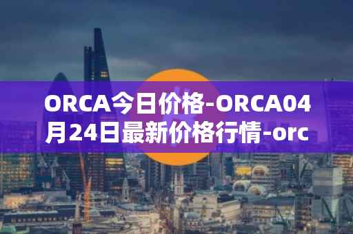 ORCA今日价格-ORCA04月24日最新价格行情-orca最新走势消息