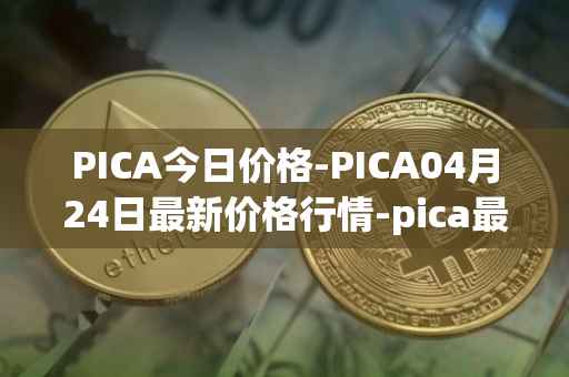 PICA今日价格-PICA04月24日最新价格行情-pica最新走势消息
